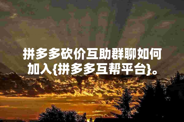 拼多多砍价互助群聊如何加入{拼多多互帮平台}。