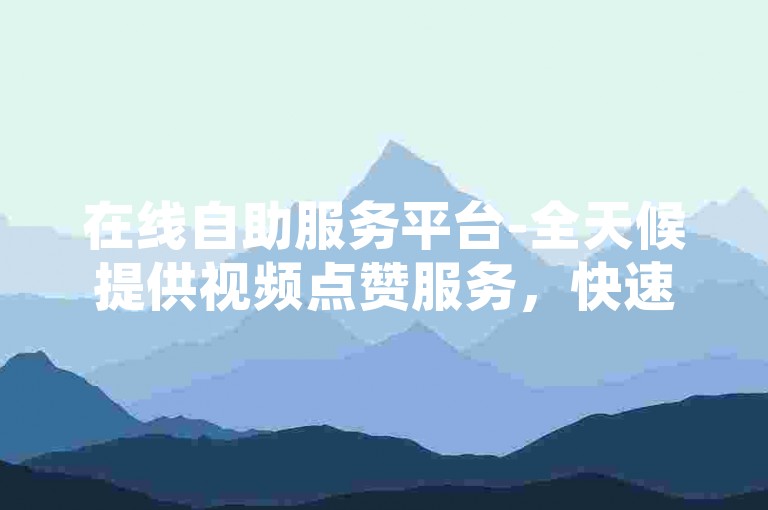 在线自助服务平台-全天候提供视频点赞服务，快速安全的卡盟自助下单系统。