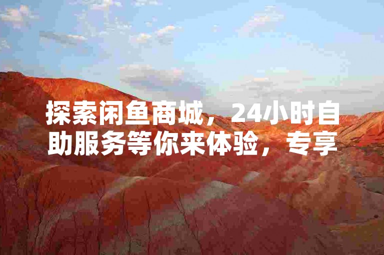 探索闲鱼商城，24小时自助服务等你来体验，专享粉丝福利链接 - 立即获得免费QQ说说30浏览量 - 抖音热度提升仅需0.01元，小白龙马山肥大地房限时优惠火热进行中！