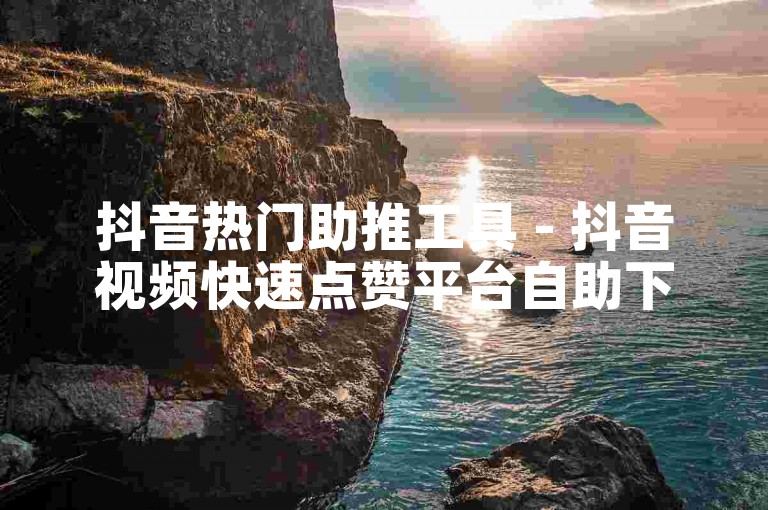 抖音热门助推工具 - 抖音视频快速点赞平台自助下单网站秒赞。
