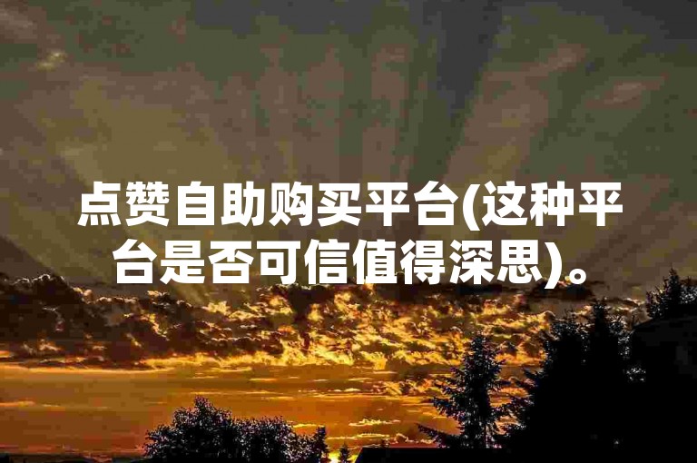 点赞自助购买平台(这种平台是否可信值得深思)。