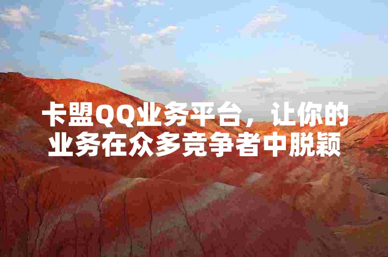 卡盟QQ业务平台，让你的业务在众多竞争者中脱颖而出，实现高效转化的不二之选。