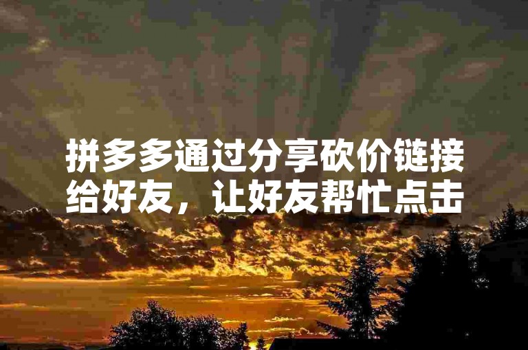拼多多通过分享砍价链接给好友，让好友帮忙点击助力来降低商品价格。