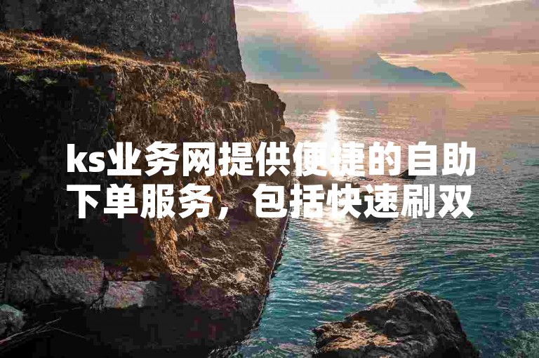 ks业务网提供便捷的自助下单服务，包括快速刷双击功能，让用户轻松获得即时的互动提升。