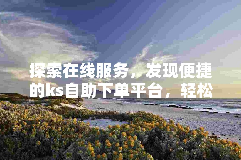 探索在线服务，发现便捷的ks自助下单平台，轻松获取dy低价刷业务网站的10个点赞。