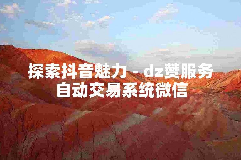 探索抖音魅力 - dz赞服务自动交易系统微信