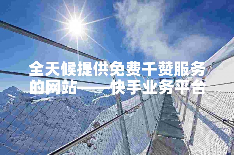 全天候提供免费千赞服务的网站——快手业务平台，全网价格最实惠。