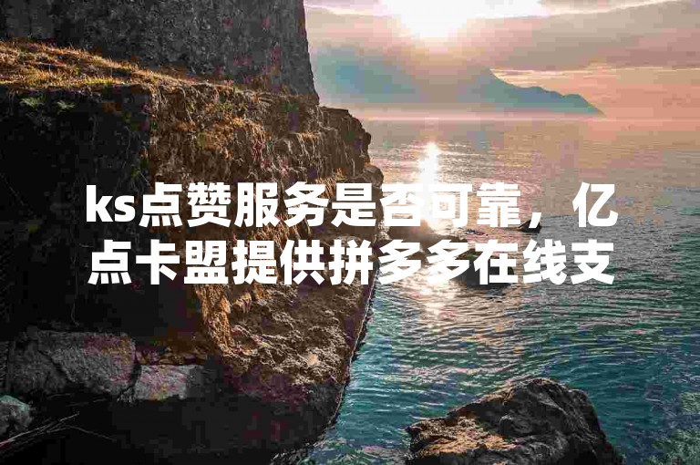ks点赞服务是否可靠，亿点卡盟提供拼多多在线支持和dy平台最低价订单服务。