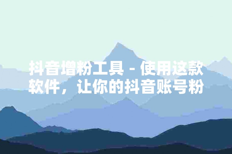 抖音增粉工具 - 使用这款软件，让你的抖音账号粉丝数迅速上升！