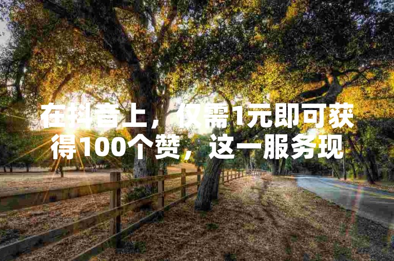 在抖音上，仅需1元即可获得100个赞，这一服务现正通过在线平台提供。