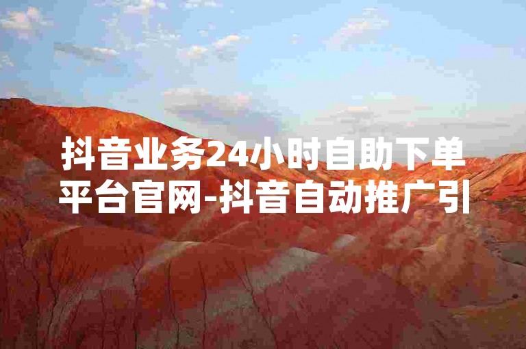 抖音业务24小时自助下单平台官网-抖音自动推广引流app