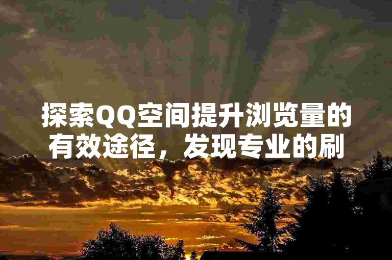 探索QQ空间提升浏览量的有效途径，发现专业的刷浏览记录网站。