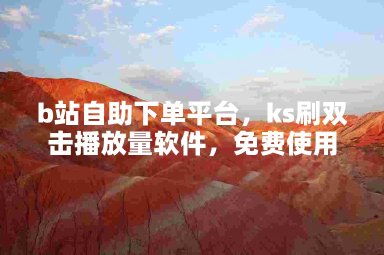b站自助下单平台，ks刷双击播放量软件，免费使用。