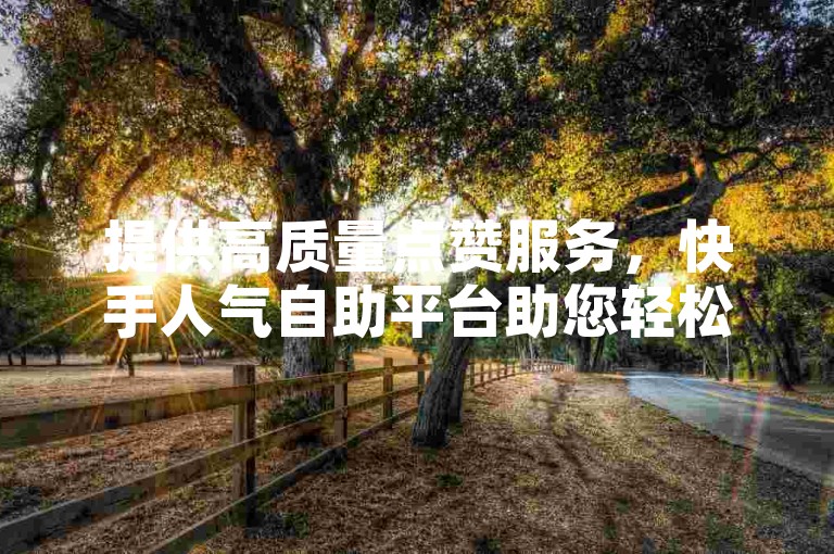 提供高质量点赞服务，快手人气自助平台助您轻松获得更多关注。