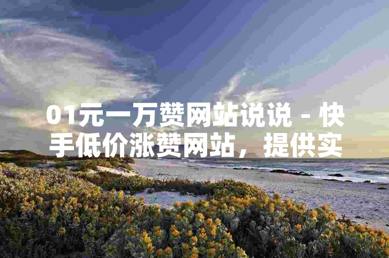 01元一万赞网站说说 - 快手低价涨赞网站，提供实惠的点赞服务。