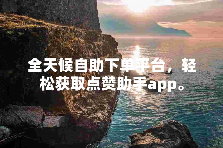 全天候自助下单平台，轻松获取点赞助手app。
