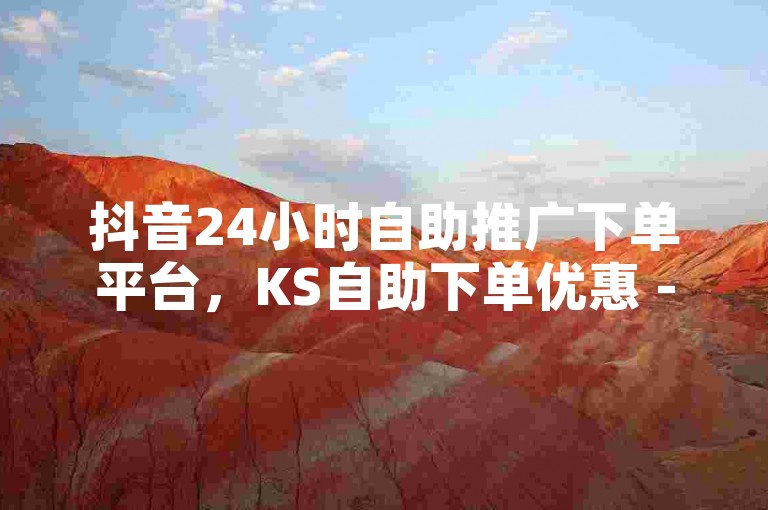 抖音24小时自助推广下单平台，KS自助下单优惠 - 1元1000粉丝下单平台 - KS免费点赞。