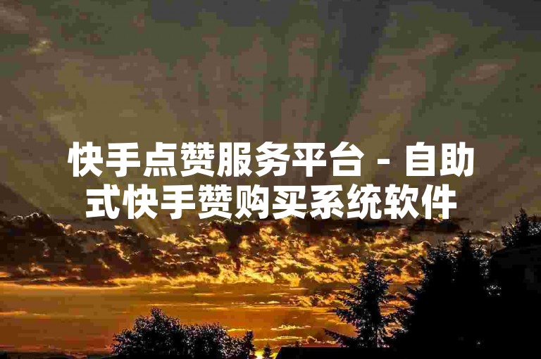 快手点赞服务平台 - 自助式快手赞购买系统软件