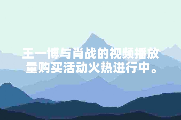 王一博与肖战的视频播放量购买活动火热进行中。