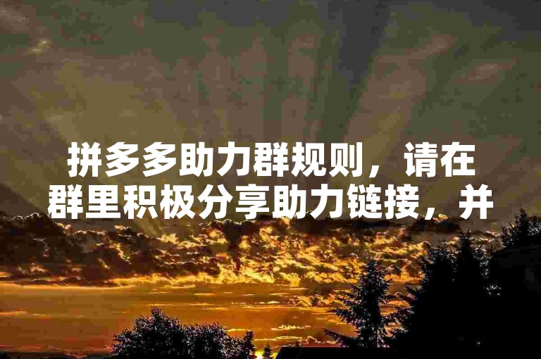 拼多多助力群规则，请在群里积极分享助力链接，并主动帮助群友完成助力任务，共同营造互助友好的群氛围。
