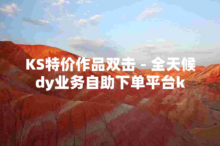 KS特价作品双击 - 全天候dy业务自助下单平台k