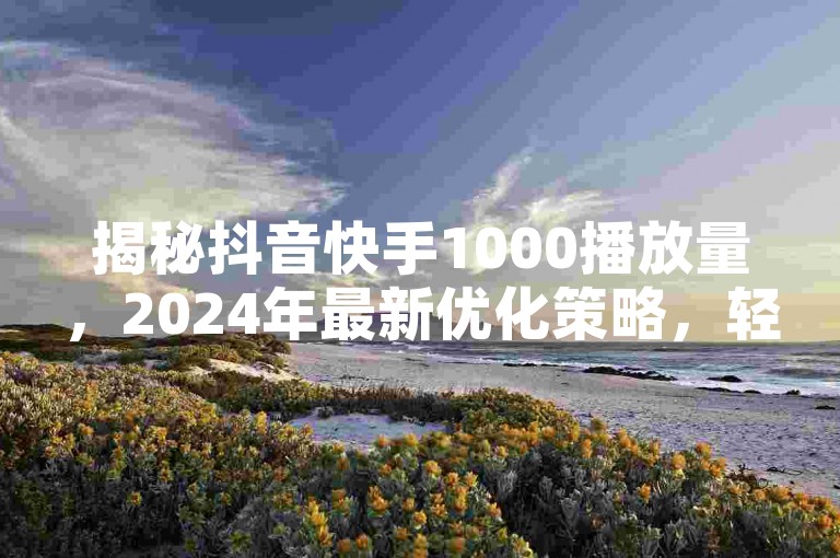 揭秘抖音快手1000播放量，2024年最新优化策略，轻松提升视频热度至数万播放！