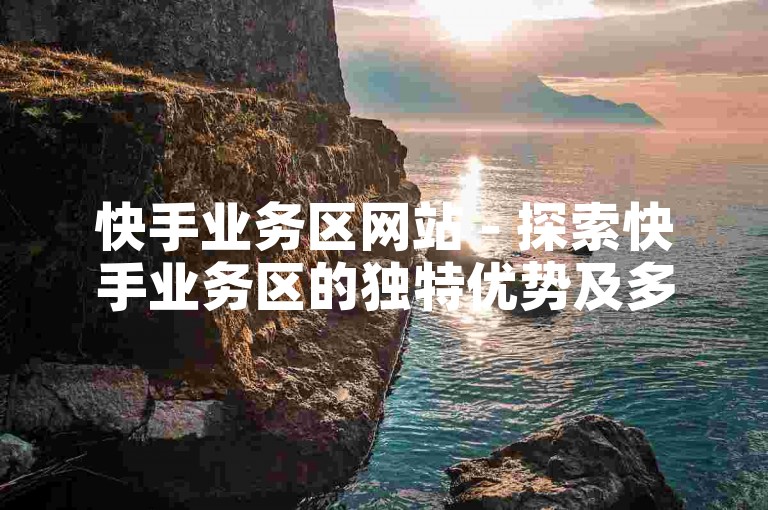 快手业务区网站 - 探索快手业务区的独特优势及多样化功能！