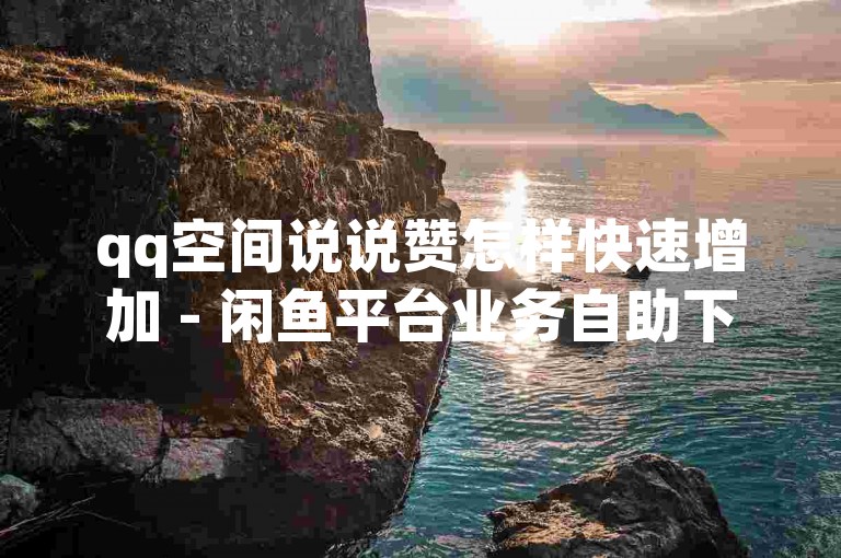 qq空间说说赞怎样快速增加 - 闲鱼平台业务自助下单价格全网最低