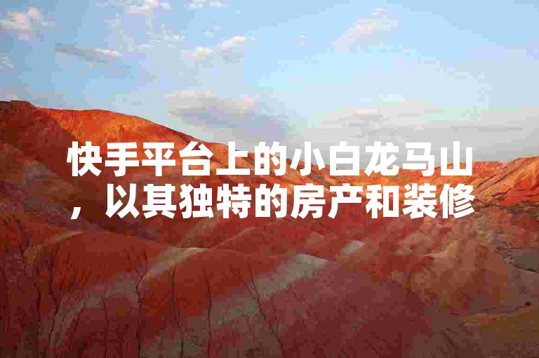 快手平台上的小白龙马山，以其独特的房产和装修风格吸引了超过一百万粉丝的关注。