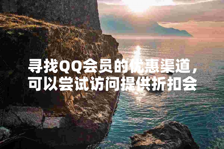 寻找QQ会员的优惠渠道，可以尝试访问提供折扣会员服务的网站。