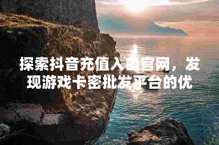 探索抖音充值入口官网，发现游戏卡密批发平台的优势，同时了解qq空间访客量网址的实用性，以及评估开成人用品店的潜在利润。
