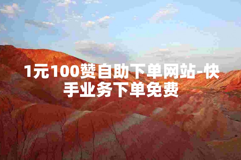 1元100赞自助下单网站-快手业务下单免费