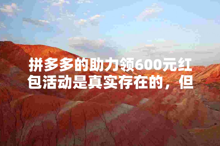 拼多多的助力领600元红包活动是真实存在的，但获取难度较大。