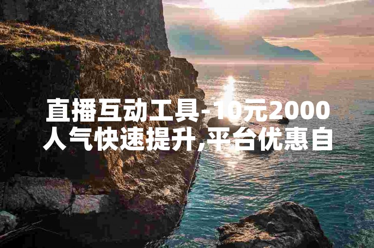直播互动工具-10元2000人气快速提升,平台优惠自助服务