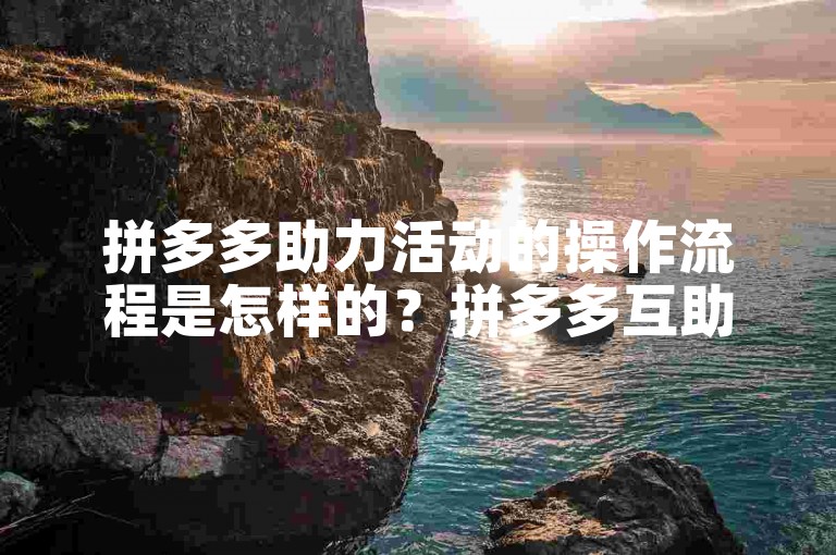 拼多多助力活动的操作流程是怎样的？拼多多互助平台