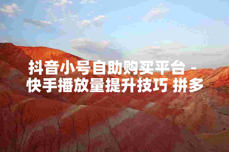 抖音小号自助购买平台 - 快手播放量提升技巧 拼多多砍价被吞刀后的恢复方法
