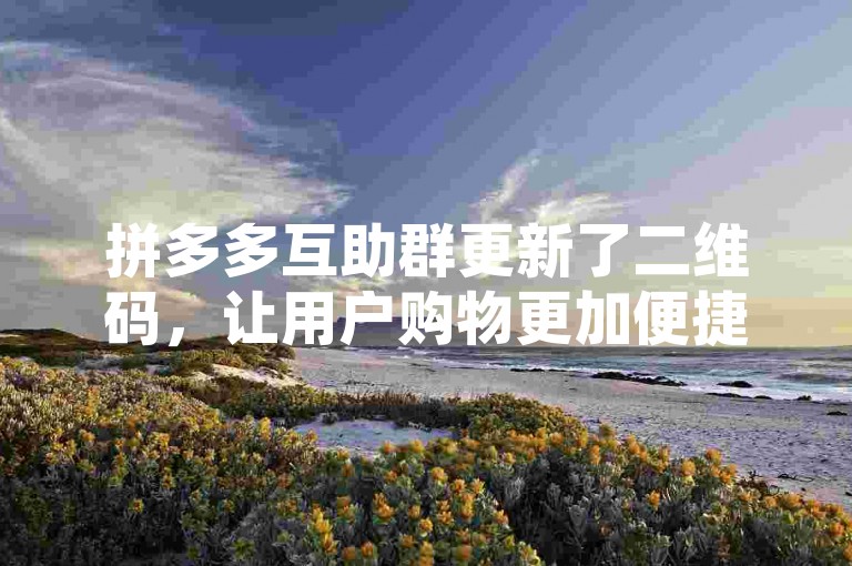 拼多多互助群更新了二维码，让用户购物更加便捷。