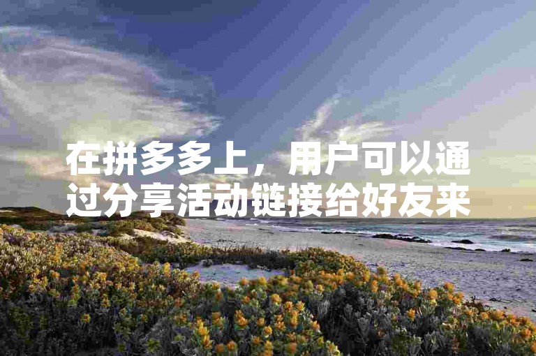 在拼多多上，用户可以通过分享活动链接给好友来复制助力。