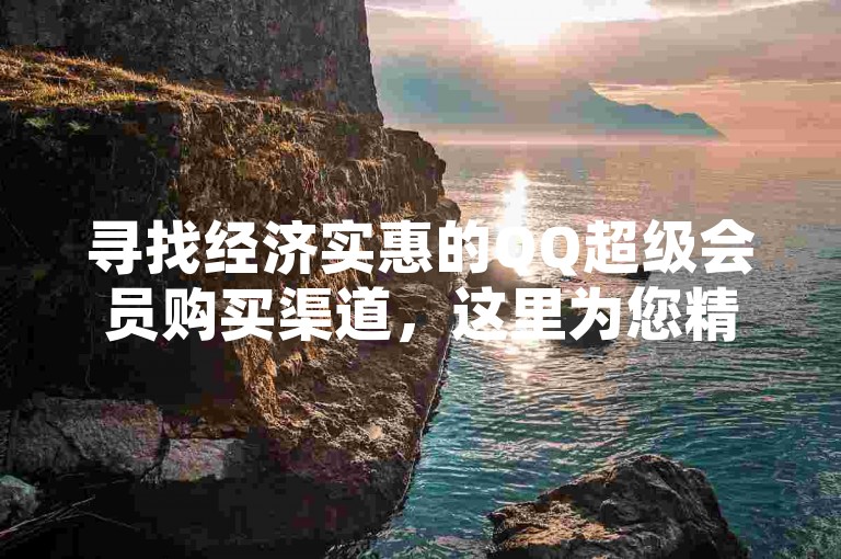 寻找经济实惠的QQ超级会员购买渠道，这里为您精选了性价比极高的服务平台。