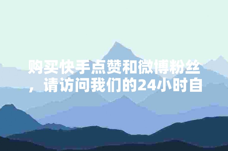 购买快手点赞和微博粉丝，请访问我们的24小时自助下单平台。