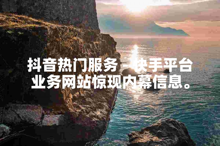 抖音热门服务 - 快手平台业务网站惊现内幕信息。