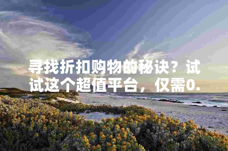 寻找折扣购物的秘诀？试试这个超值平台，仅需0.1元即可获得一万次点赞，让你的人气瞬间飙升。