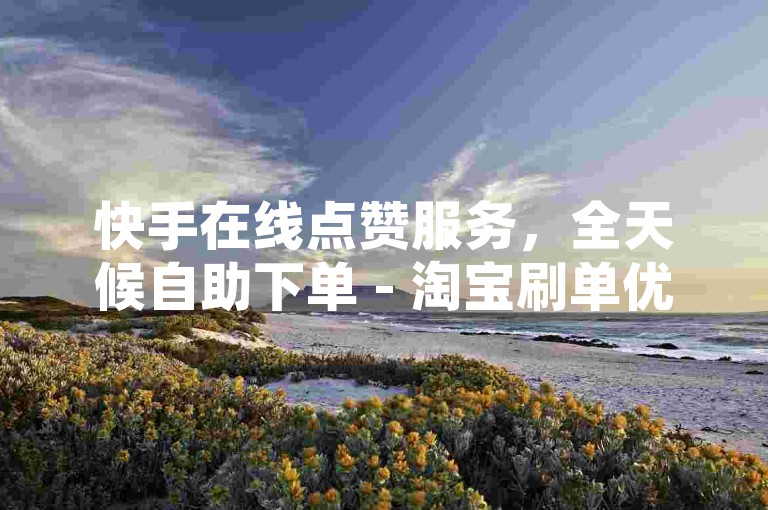 快手在线点赞服务，全天候自助下单 - 淘宝刷单优惠平台低价 - 微博粉丝增长服务十元一千