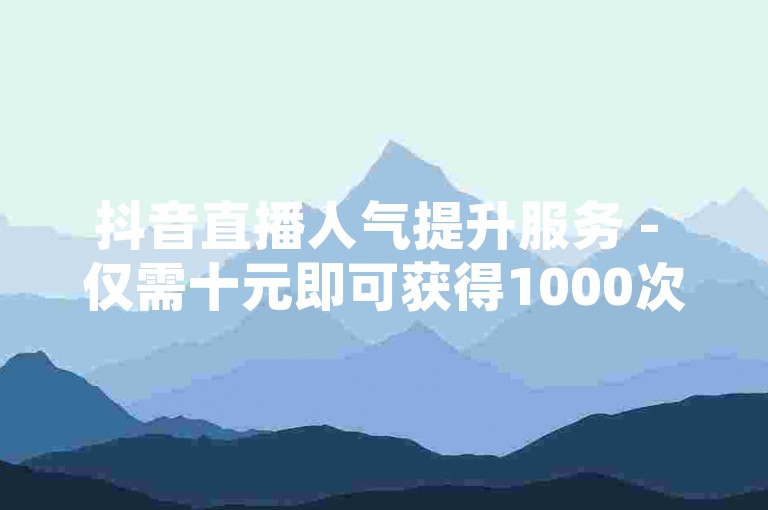 抖音直播人气提升服务 - 仅需十元即可获得1000次观看量，快速增加直播间热度。
