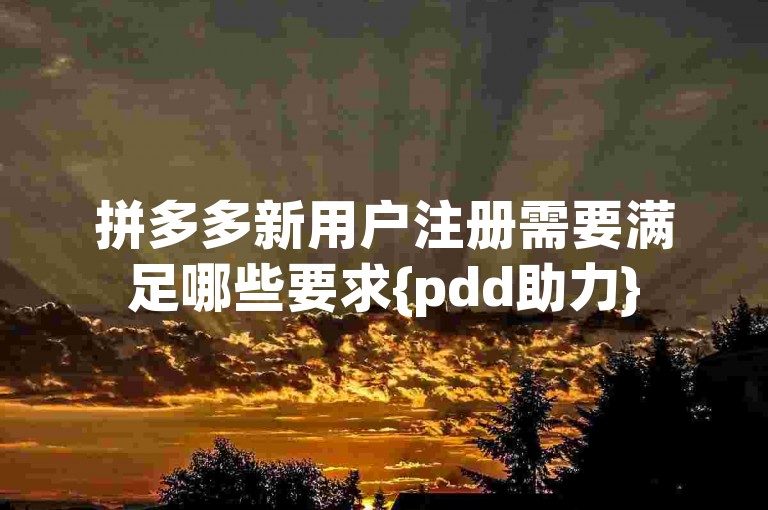 拼多多新用户注册需要满足哪些要求{pdd助力}