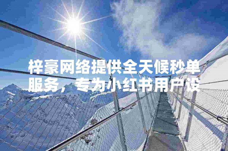 梓豪网络提供全天候秒单服务，专为小红书用户设计，仅需1元即可获得1000粉丝，让您的业务瞬间火热起来！
