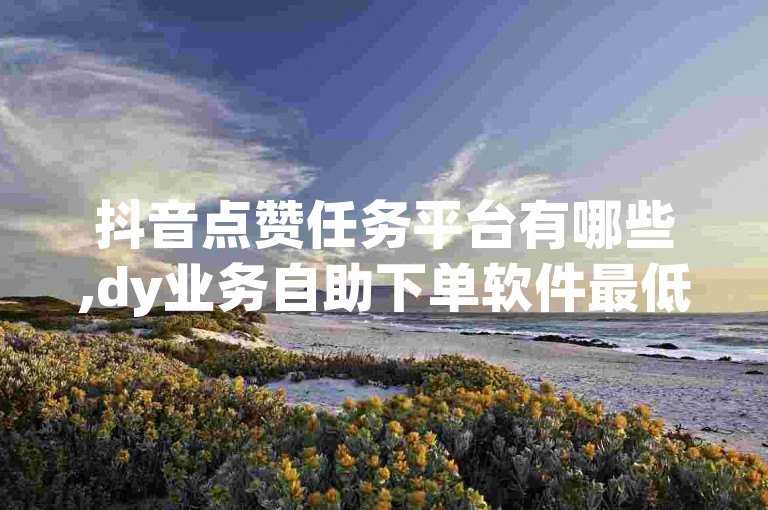 抖音点赞任务平台有哪些,dy业务自助下单软件最低价 - Dy赞自助微信支付 - 快手粉丝双击播放下单0.01大地马山房产活动震撼发布!