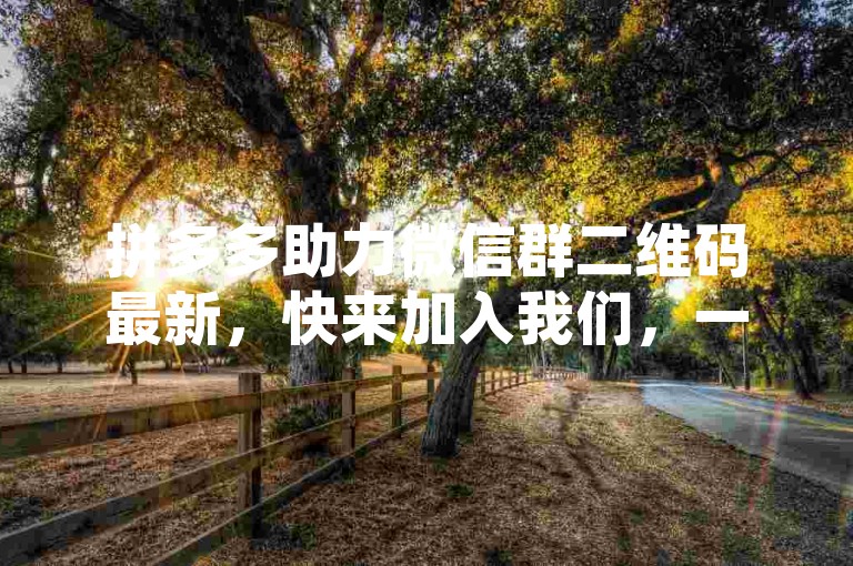 拼多多助力微信群二维码最新，快来加入我们，一起享受购物的乐趣吧！
