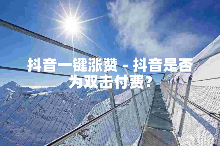 抖音一键涨赞 - 抖音是否为双击付费？