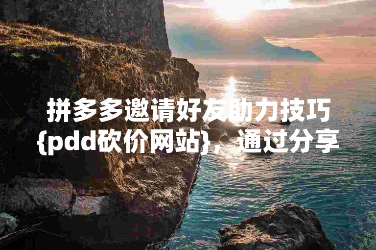 拼多多邀请好友助力技巧{pdd砍价网站}，通过分享专属链接给朋友，可以快速获得更多砍价机会。